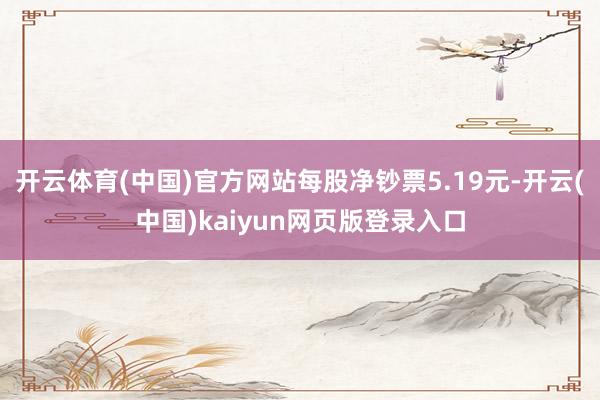 开云体育(中国)官方网站每股净钞票5.19元-开云(中国)kaiyun网页版登录入口