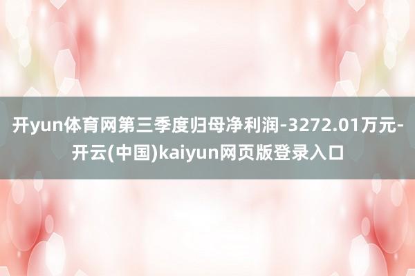 开yun体育网第三季度归母净利润-3272.01万元-开云(中国)kaiyun网页版登录入口