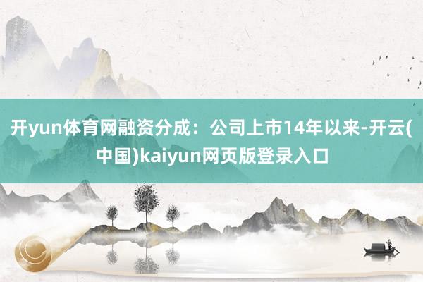 开yun体育网融资分成：公司上市14年以来-开云(中国)kaiyun网页版登录入口