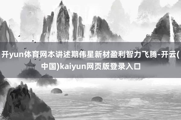 开yun体育网本讲述期伟星新材盈利智力飞腾-开云(中国)kaiyun网页版登录入口