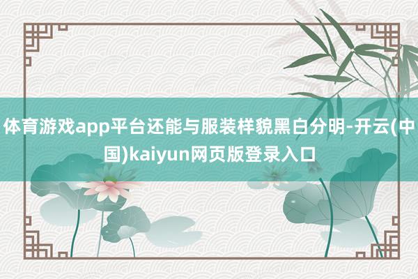 体育游戏app平台还能与服装样貌黑白分明-开云(中国)kaiyun网页版登录入口