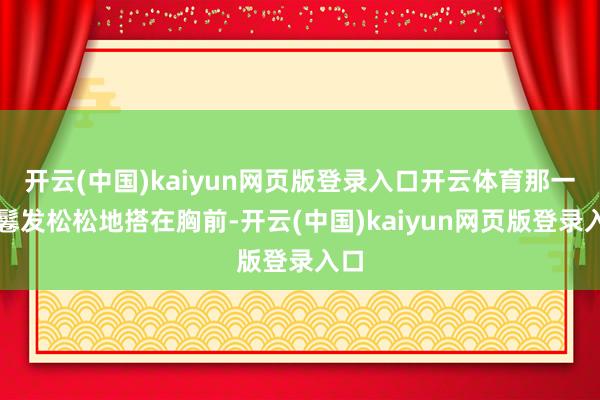 开云(中国)kaiyun网页版登录入口开云体育那一头鬈发松松地搭在胸前-开云(中国)kaiyun网页版登录入口