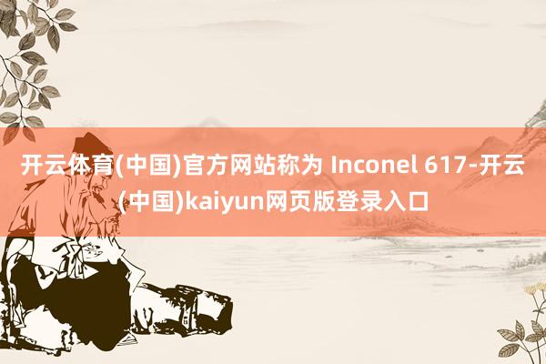 开云体育(中国)官方网站称为 Inconel 617-开云(中国)kaiyun网页版登录入口