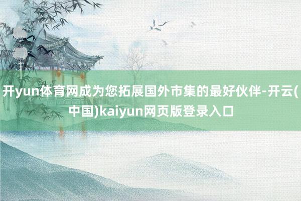 开yun体育网成为您拓展国外市集的最好伙伴-开云(中国)kaiyun网页版登录入口