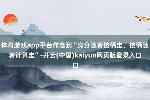 体育游戏app平台作念到“身分随着技俩走、技俩随着计算走”-开云(中国)kaiyun网页版登录入口