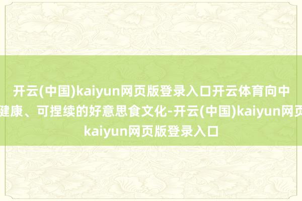 开云(中国)kaiyun网页版登录入口开云体育向中国门客共享健康、可捏续的好意思食文化-开云(中国)kaiyun网页版登录入口