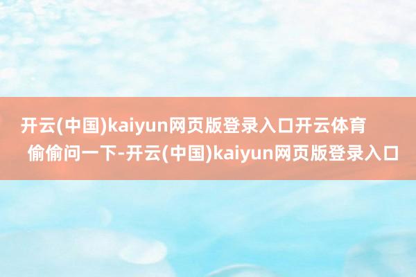 开云(中国)kaiyun网页版登录入口开云体育        偷偷问一下-开云(中国)kaiyun网页版登录入口