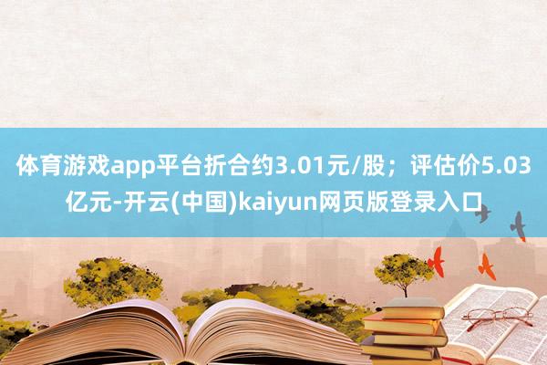体育游戏app平台折合约3.01元/股；评估价5.03亿元-开云(中国)kaiyun网页版登录入口