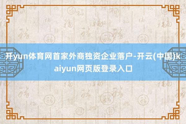 开yun体育网首家外商独资企业落户-开云(中国)kaiyun网页版登录入口