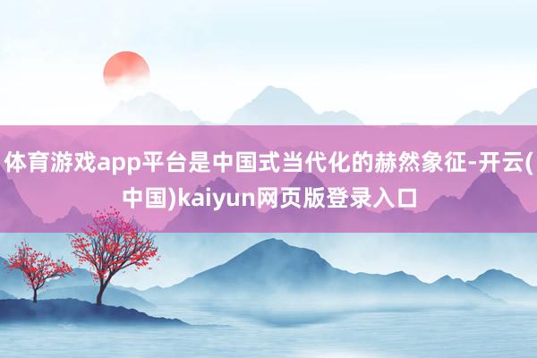 体育游戏app平台是中国式当代化的赫然象征-开云(中国)kaiyun网页版登录入口