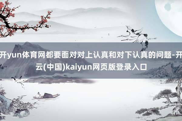 开yun体育网都要面对对上认真和对下认真的问题-开云(中国)kaiyun网页版登录入口