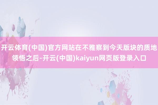 开云体育(中国)官方网站在不雅察到今天版块的质地领悟之后-开云(中国)kaiyun网页版登录入口