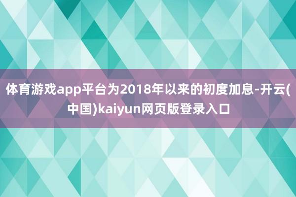 体育游戏app平台为2018年以来的初度加息-开云(中国)kaiyun网页版登录入口