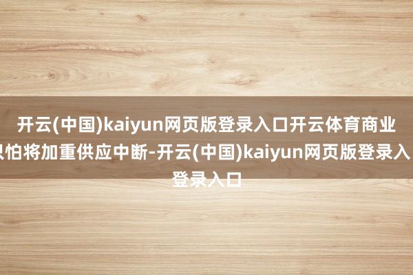 开云(中国)kaiyun网页版登录入口开云体育商业只怕将加重供应中断-开云(中国)kaiyun网页版登录入口
