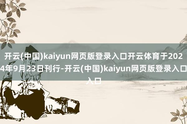 开云(中国)kaiyun网页版登录入口开云体育于2024年9月23日刊行-开云(中国)kaiyun网页版登录入口