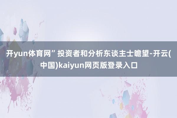 开yun体育网” 投资者和分析东谈主士瞻望-开云(中国)kaiyun网页版登录入口