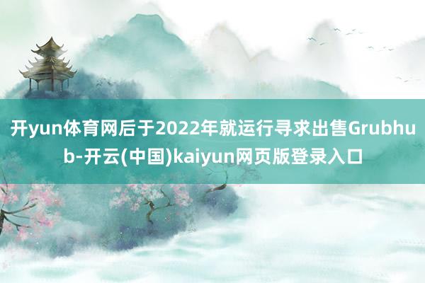 开yun体育网后于2022年就运行寻求出售Grubhub-开云(中国)kaiyun网页版登录入口