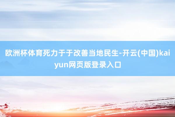 欧洲杯体育死力于于改善当地民生-开云(中国)kaiyun网页版登录入口