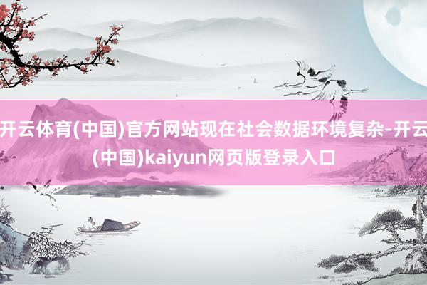 开云体育(中国)官方网站现在社会数据环境复杂-开云(中国)kaiyun网页版登录入口