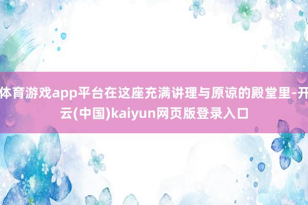 体育游戏app平台在这座充满讲理与原谅的殿堂里-开云(中国)kaiyun网页版登录入口