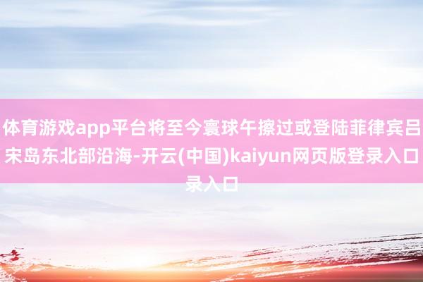 体育游戏app平台将至今寰球午擦过或登陆菲律宾吕宋岛东北部沿海-开云(中国)kaiyun网页版登录入口