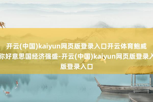 开云(中国)kaiyun网页版登录入口开云体育鲍威尔称好意思国经济强盛-开云(中国)kaiyun网页版登录入口