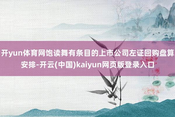 开yun体育网饱读舞有条目的上市公司左证回购盘算安排-开云(中国)kaiyun网页版登录入口