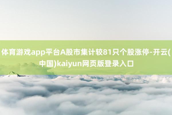 体育游戏app平台A股市集计较81只个股涨停-开云(中国)kaiyun网页版登录入口