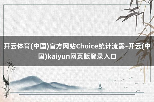 开云体育(中国)官方网站Choice统计流露-开云(中国)kaiyun网页版登录入口