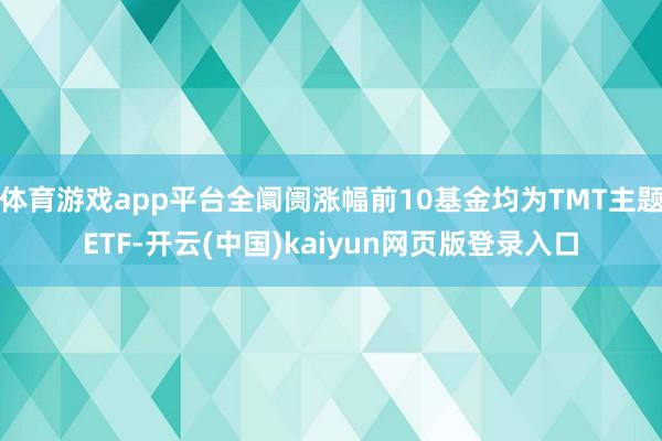 体育游戏app平台全阛阓涨幅前10基金均为TMT主题ETF-开云(中国)kaiyun网页版登录入口