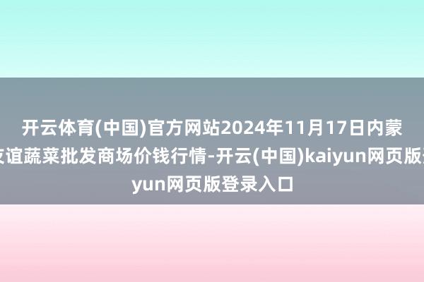 开云体育(中国)官方网站2024年11月17日内蒙包头市友谊蔬菜批发商场价钱行情-开云(中国)kaiyun网页版登录入口