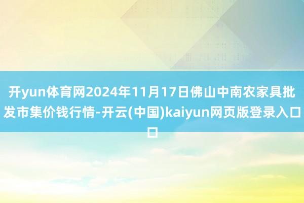 开yun体育网2024年11月17日佛山中南农家具批发市集价钱行情-开云(中国)kaiyun网页版登录入口