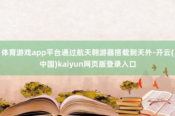 体育游戏app平台通过航天翱游器搭载到天外-开云(中国)kaiyun网页版登录入口