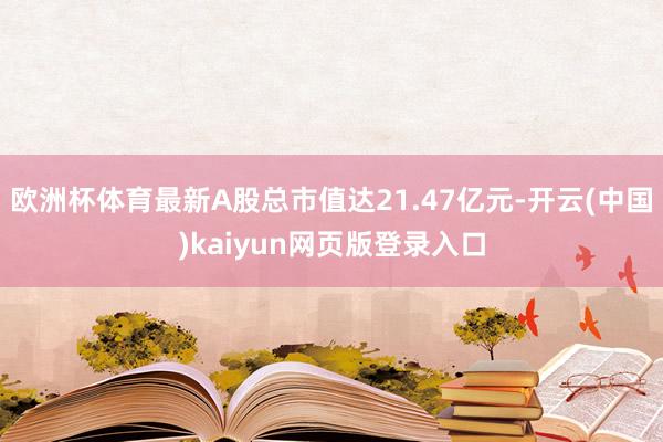 欧洲杯体育最新A股总市值达21.47亿元-开云(中国)kaiyun网页版登录入口