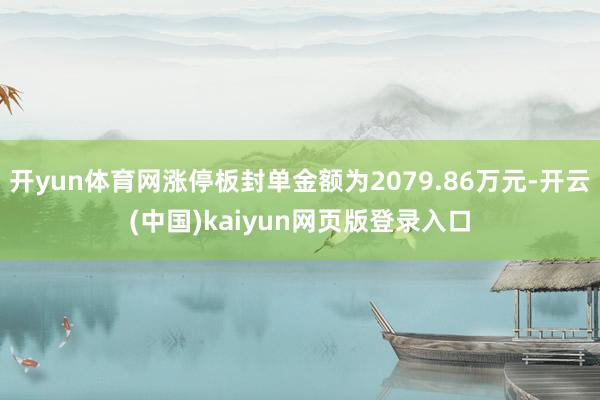 开yun体育网涨停板封单金额为2079.86万元-开云(中国)kaiyun网页版登录入口