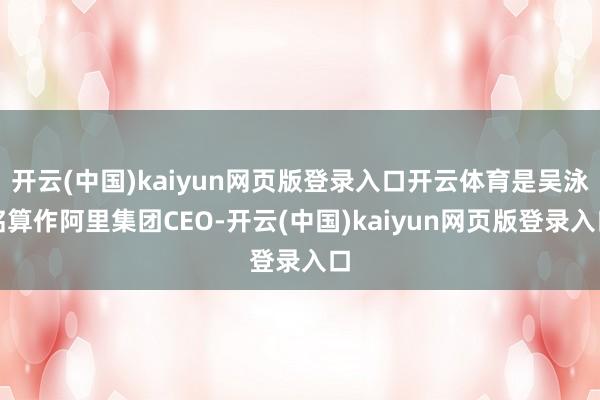开云(中国)kaiyun网页版登录入口开云体育是吴泳铭算作阿里集团CEO-开云(中国)kaiyun网页版登录入口