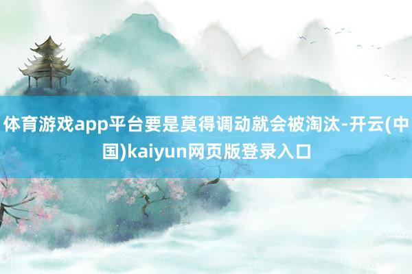 体育游戏app平台要是莫得调动就会被淘汰-开云(中国)kaiyun网页版登录入口