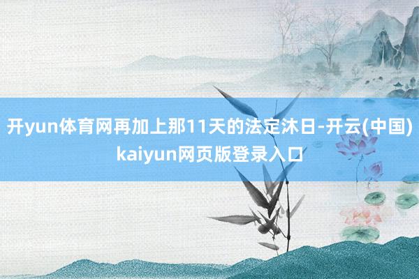 开yun体育网再加上那11天的法定沐日-开云(中国)kaiyun网页版登录入口