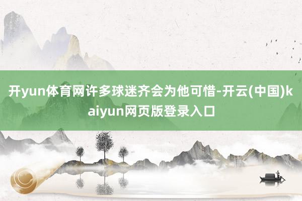 开yun体育网许多球迷齐会为他可惜-开云(中国)kaiyun网页版登录入口