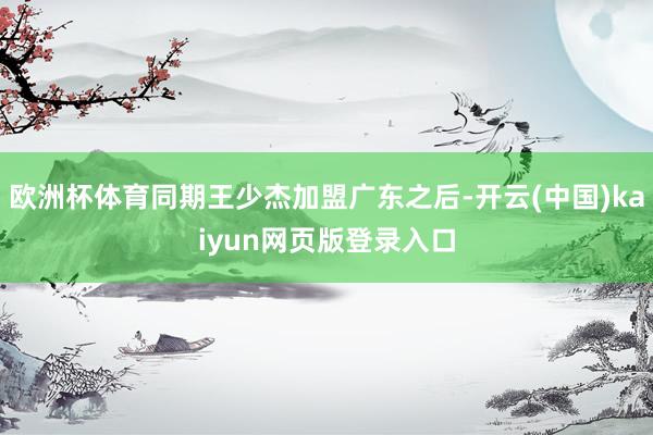 欧洲杯体育同期王少杰加盟广东之后-开云(中国)kaiyun网页版登录入口