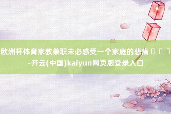 欧洲杯体育家教兼职未必感受一个家庭的悲痛 ​​​-开云(中国)kaiyun网页版登录入口