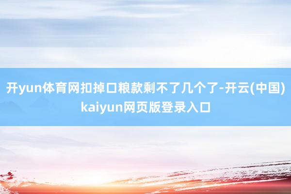 开yun体育网扣掉口粮款剩不了几个了-开云(中国)kaiyun网页版登录入口