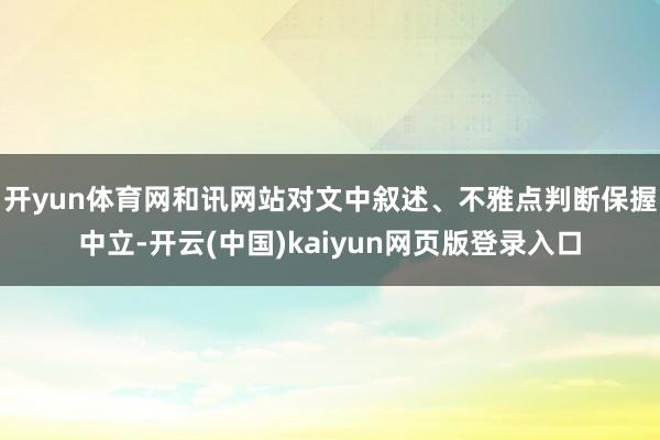 开yun体育网和讯网站对文中叙述、不雅点判断保握中立-开云(中国)kaiyun网页版登录入口