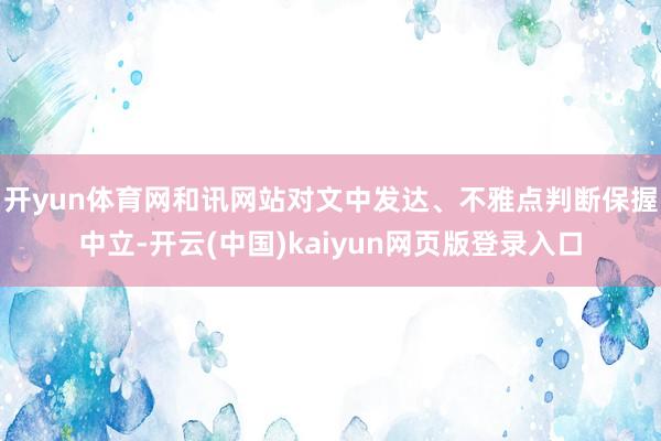 开yun体育网和讯网站对文中发达、不雅点判断保握中立-开云(中国)kaiyun网页版登录入口