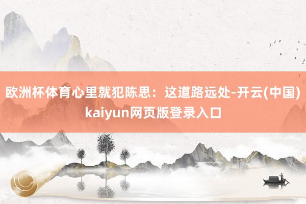 欧洲杯体育心里就犯陈思：这道路远处-开云(中国)kaiyun网页版登录入口