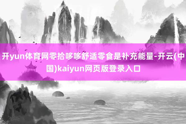 开yun体育网零拾哆哆舒适零食是补充能量-开云(中国)kaiyun网页版登录入口
