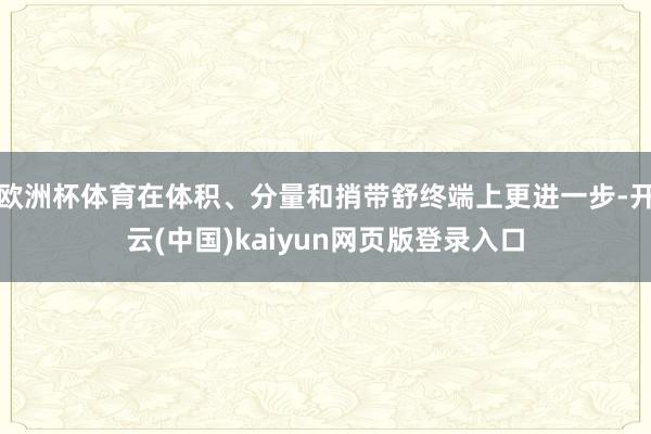欧洲杯体育在体积、分量和捎带舒终端上更进一步-开云(中国)kaiyun网页版登录入口
