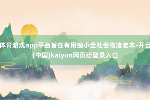 体育游戏app平台旨在有用缩小全社会物流老本-开云(中国)kaiyun网页版登录入口