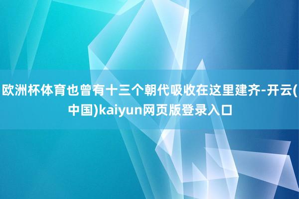 欧洲杯体育也曾有十三个朝代吸收在这里建齐-开云(中国)kaiyun网页版登录入口
