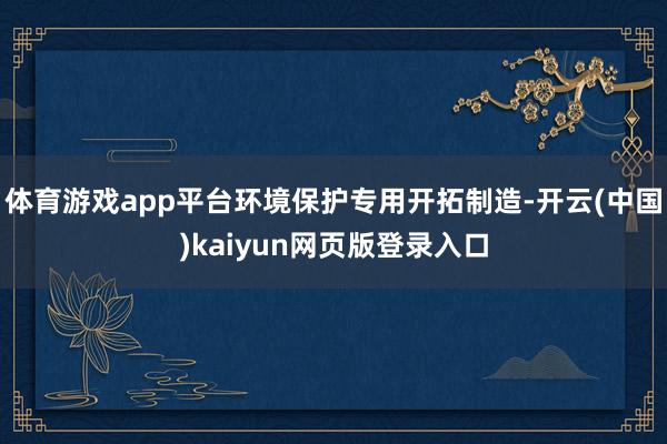 体育游戏app平台环境保护专用开拓制造-开云(中国)kaiyun网页版登录入口